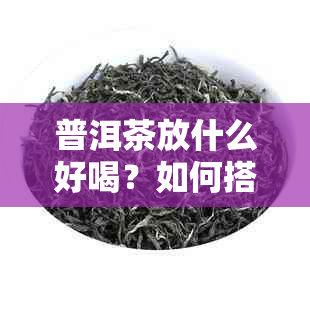 普洱茶放什么好喝？如何搭配泡法？存和罐的选择有哪些注意事项？