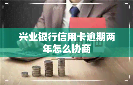 兴业银行信用卡逾期两年怎么协商