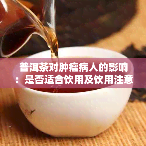 普洱茶对肿瘤病人的影响：是否适合饮用及饮用注意事项