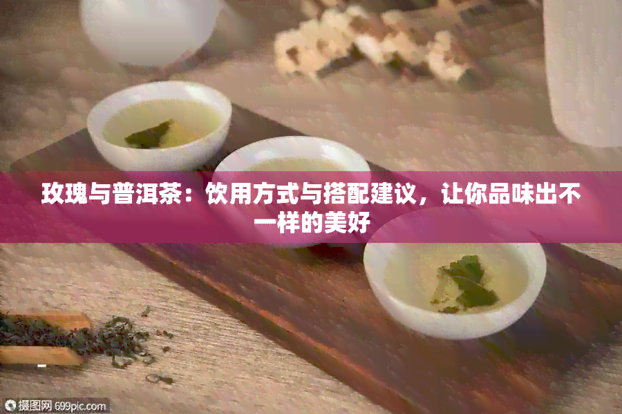 玫瑰与普洱茶：饮用方式与搭配建议，让你品味出不一样的美好