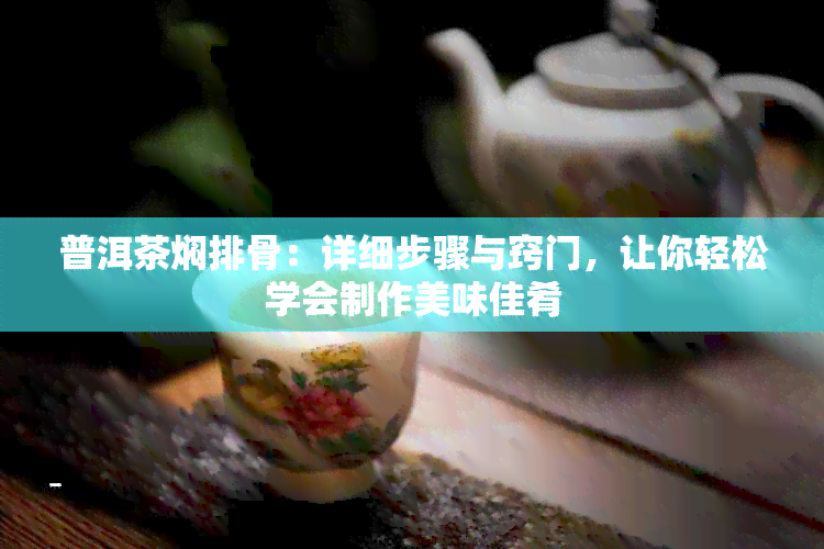 普洱茶焖排骨：详细步骤与窍门，让你轻松学会制作美味佳肴