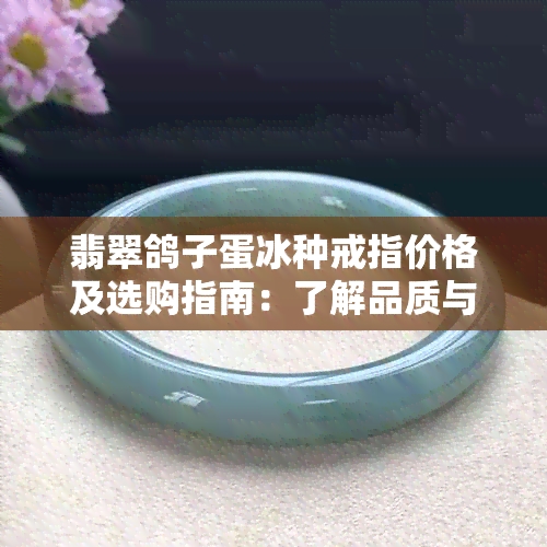 翡翠鸽子蛋冰种戒指价格及选购指南：了解品质与市场行情