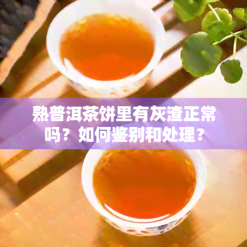 熟普洱茶饼里有灰渣正常吗？如何鉴别和处理？