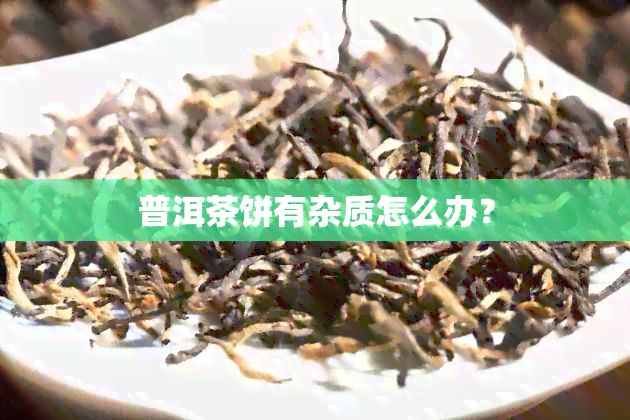 普洱茶饼有杂质怎么办？