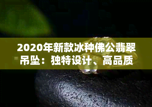 2020年新款冰种佛公翡翠吊坠：独特设计、高品质，值得收藏的选择