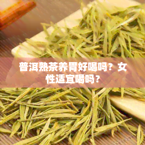 普洱熟茶养胃好喝吗？女性适宜喝吗？