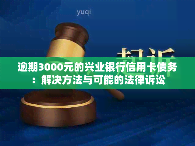 逾期3000元的兴业银行信用卡债务：解决方法与可能的法律诉讼