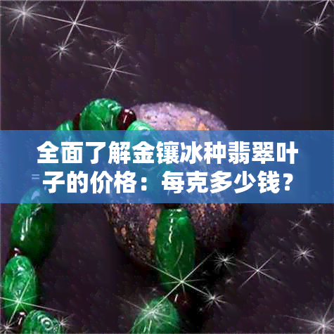 全面了解金镶冰种翡翠叶子的价格：每克多少钱？购买时应注意哪些因素？