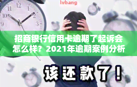 招商银行信用卡逾期了起诉会怎么样？2021年逾期案例分析及协商建议