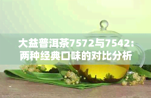 大益普洱茶7572与7542:两种经典口味的对比分析