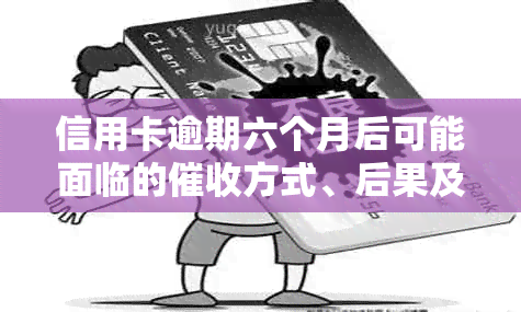 信用卡逾期六个月后可能面临的方式、后果及如何解决信用问题全面解析