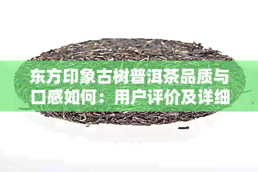 东方印象古树普洱茶品质与口感如何：用户评价及详细解析