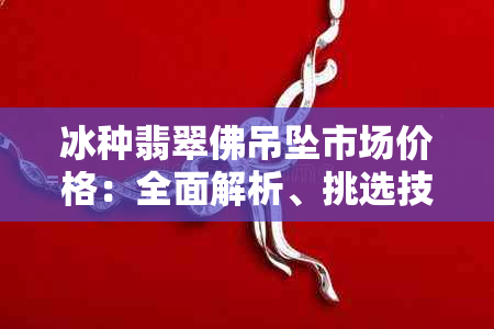 冰种翡翠佛吊坠市场价格：全面解析、挑选技巧与购买建议