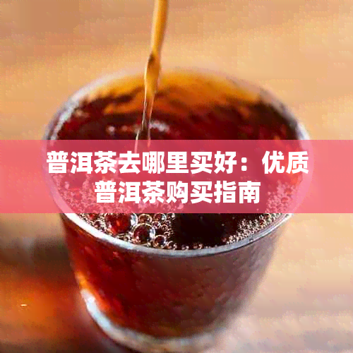 普洱茶去哪里买好：优质普洱茶购买指南