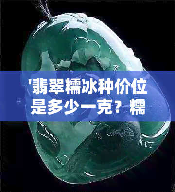 '翡翠糯冰种价位是多少一克？糯冰种翡翠多少钱一公斤'