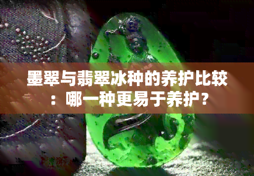 墨翠与翡翠冰种的养护比较：哪一种更易于养护？