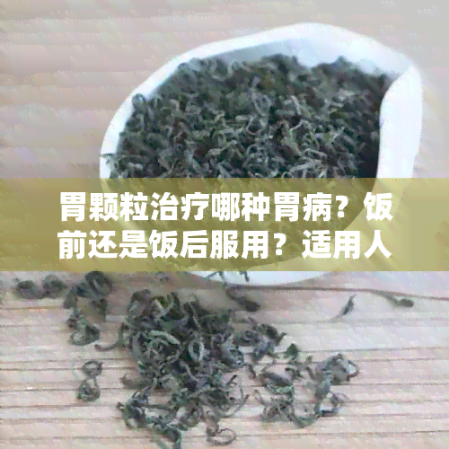 胃颗粒治疗哪种胃病？饭前还是饭后服用？适用人群与注意事项全面解答