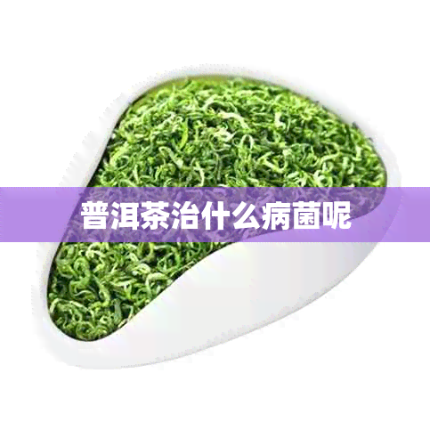 普洱茶治什么病菌呢