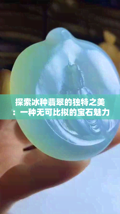 探索冰种翡翠的独特之美：一种无可比拟的宝石魅力