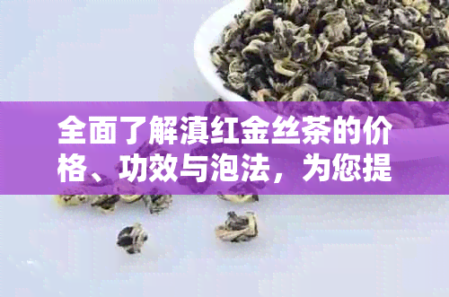 全面了解滇红金丝茶的价格、功效与泡法，为您提供一站式选购指南