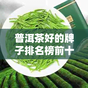 普洱茶好的牌子排名榜前十名及最新：品质的普洱茶推荐