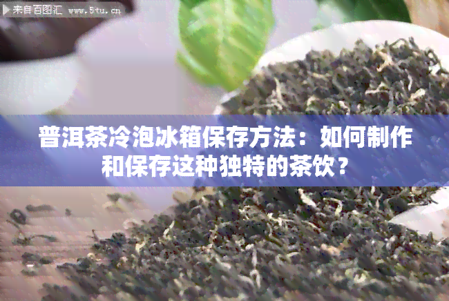 普洱茶冷泡冰箱保存方法：如何制作和保存这种独特的茶饮？