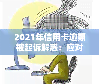 2021年信用卡逾期被起诉解惑：应对策略、法律责任及如何避免再次逾期