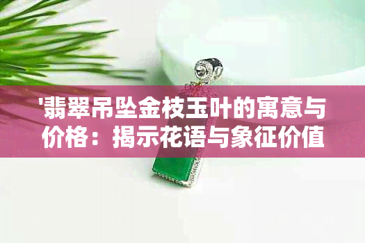 '翡翠吊坠金枝玉叶的寓意与价格：揭示花语与象征价值'