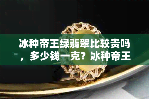 冰种帝王绿翡翠比较贵吗，多少钱一克？冰种帝王绿是更好的翡翠吗？