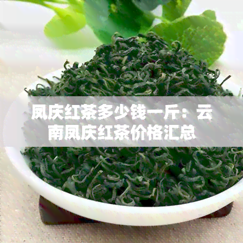 凤庆红茶多少钱一斤：云南凤庆红茶价格汇总