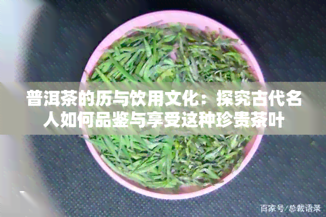 普洱茶的历与饮用文化：探究古代名人如何品鉴与享受这种珍贵茶叶