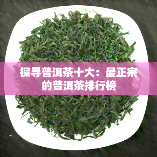 探寻普洱茶十大：最正宗的普洱茶排行榜