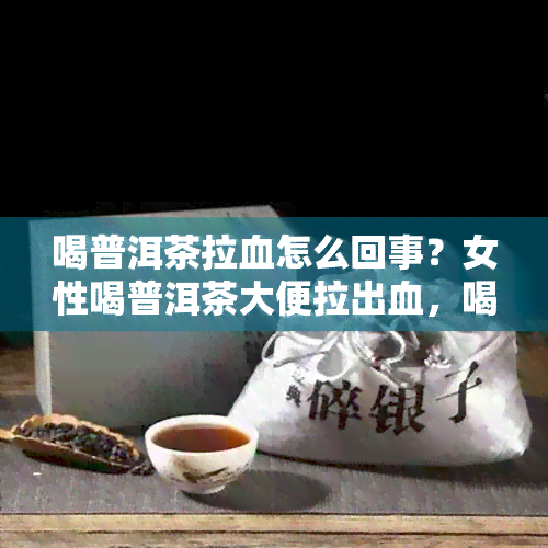 喝普洱茶拉血怎么回事？女性喝普洱茶大便拉出血，喝了普洱茶便血。