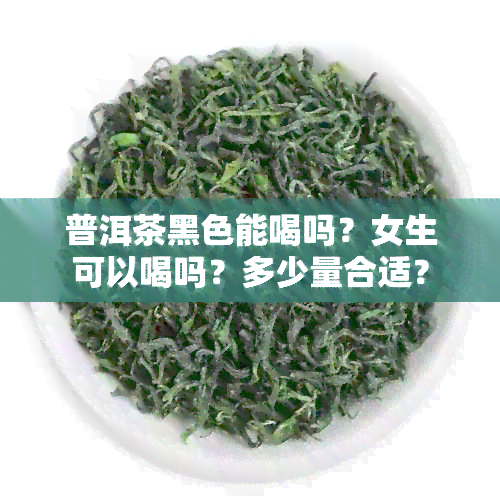 普洱茶黑色能喝吗？女生可以喝吗？多少量合适？