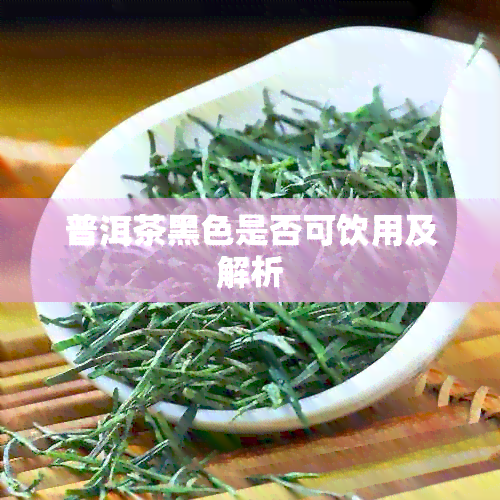 普洱茶黑色是否可饮用及解析