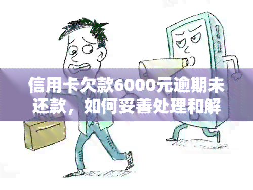 信用卡欠款6000元逾期未还款，如何妥善处理和解决？