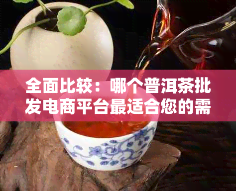 全面比较：哪个普洱茶批发电商平台最适合您的需求？