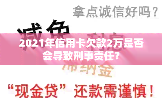 2021年信用卡欠款2万是否会导致刑事责任？