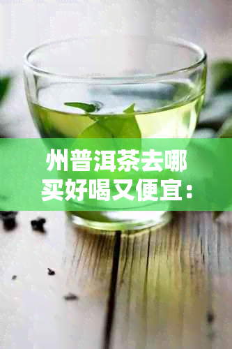 州普洱茶去哪买好喝又便宜：州普洱茶交易中心