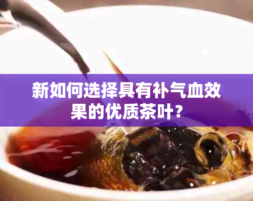 新如何选择具有补气血效果的优质茶叶？