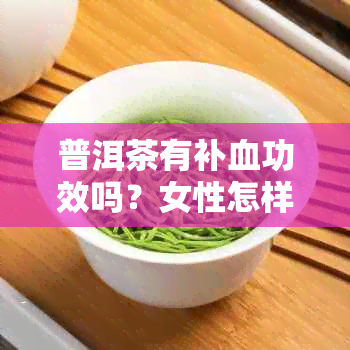 普洱茶有补血功效吗？女性怎样喝普洱茶才能发挥补血效果？