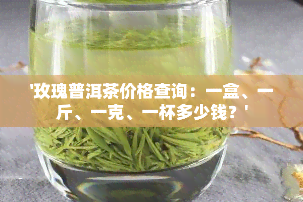 '玫瑰普洱茶价格查询：一盒、一斤、一克、一杯多少钱？'