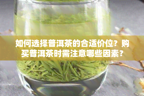 如何选择普洱茶的合适价位？购买普洱茶时需注意哪些因素？