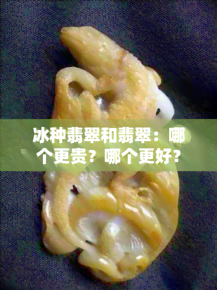 冰种翡翠和翡翠：哪个更贵？哪个更好？