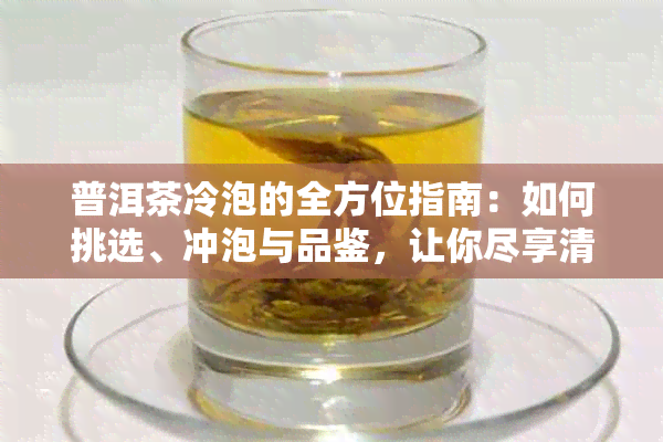 普洱茶冷泡的全方位指南：如何挑选、冲泡与品鉴，让你尽享清凉一