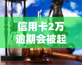 信用卡2万逾期会被起诉吗？怎么办？