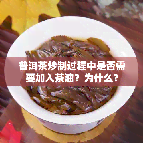 普洱茶炒制过程中是否需要加入茶油？为什么？