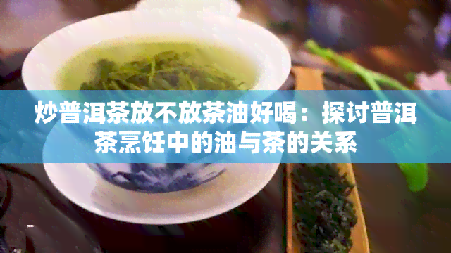 炒普洱茶放不放茶油好喝：探讨普洱茶烹饪中的油与茶的关系