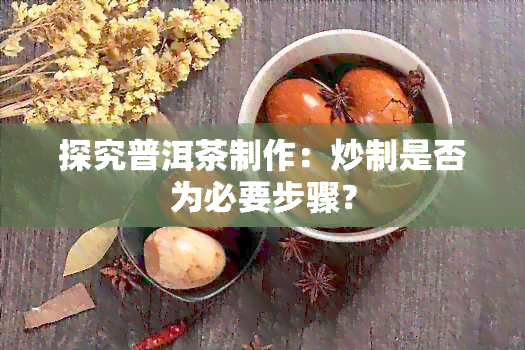 探究普洱茶制作：炒制是否为必要步骤？