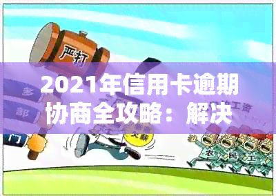 2021年信用卡逾期协商全攻略：解决方法、步骤与注意事项一文搞定！